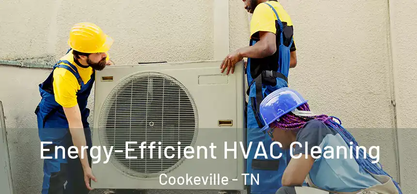 Energy-Efficient HVAC Cleaning Cookeville - TN